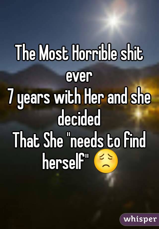 The Most Horrible shit ever 
7 years with Her and she decided 
That She "needs to find herself" 😟