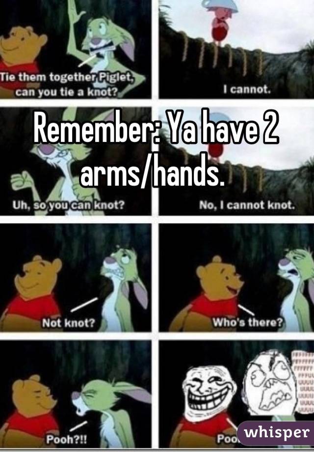 Remember: Ya have 2 arms/hands. 
