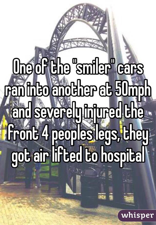 One of the "smiler" cars ran into another at 50mph and severely injured the front 4 peoples legs, they got air lifted to hospital 