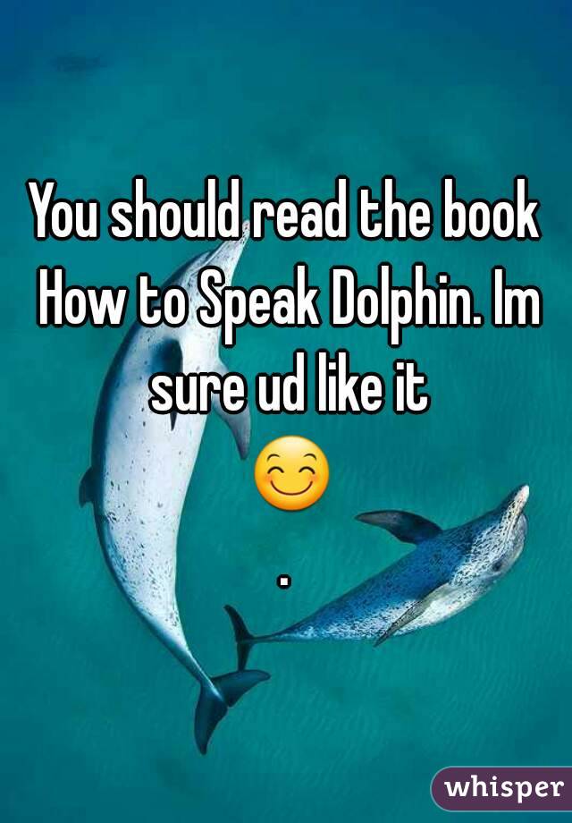 You should read the book How to Speak Dolphin. Im sure ud like it 😊.