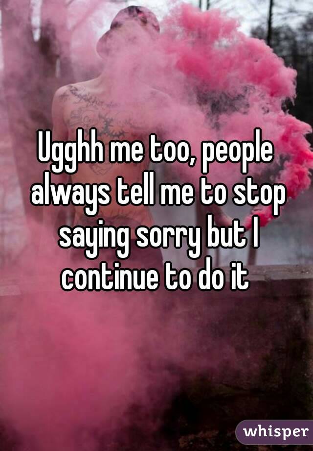 Ugghh me too, people always tell me to stop saying sorry but I continue to do it 