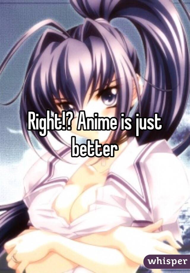 Right!? Anime is just better
