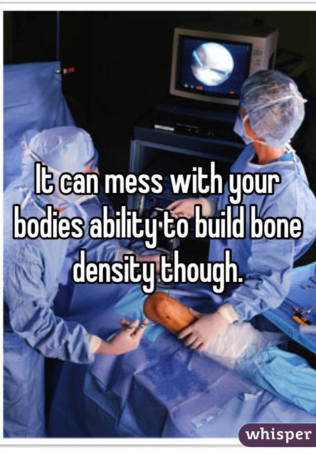 It can mess with your bodies ability to build bone density though.