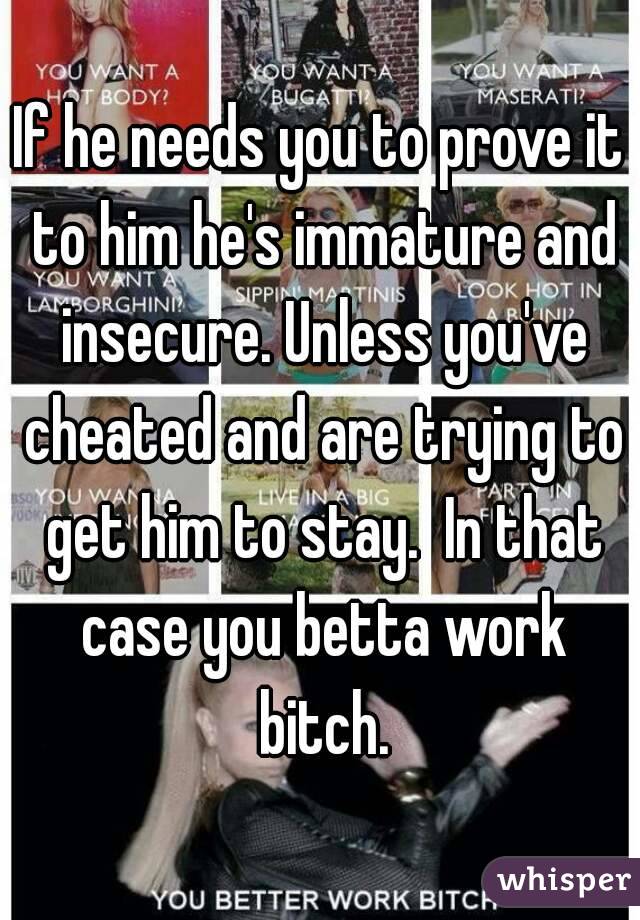 If he needs you to prove it to him he's immature and insecure. Unless you've cheated and are trying to get him to stay.  In that case you betta work bitch.