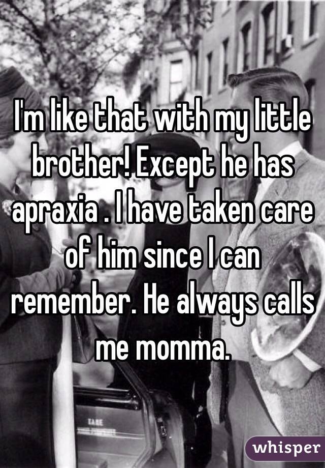I'm like that with my little brother! Except he has apraxia . I have taken care of him since I can remember. He always calls me momma. 