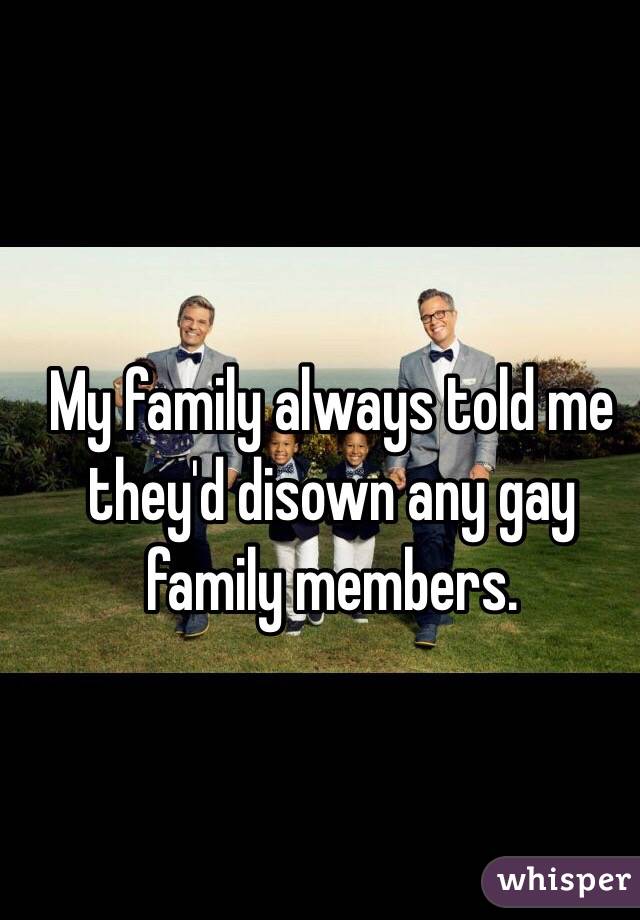 My family always told me they'd disown any gay family members. 
