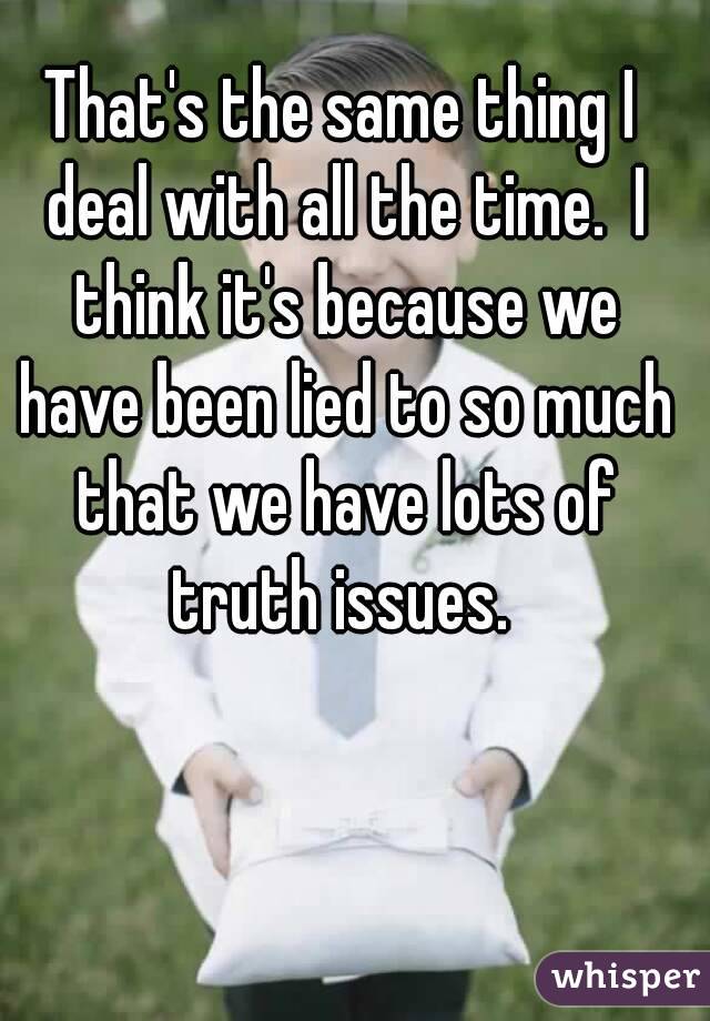 That's the same thing I deal with all the time.  I think it's because we have been lied to so much that we have lots of truth issues. 