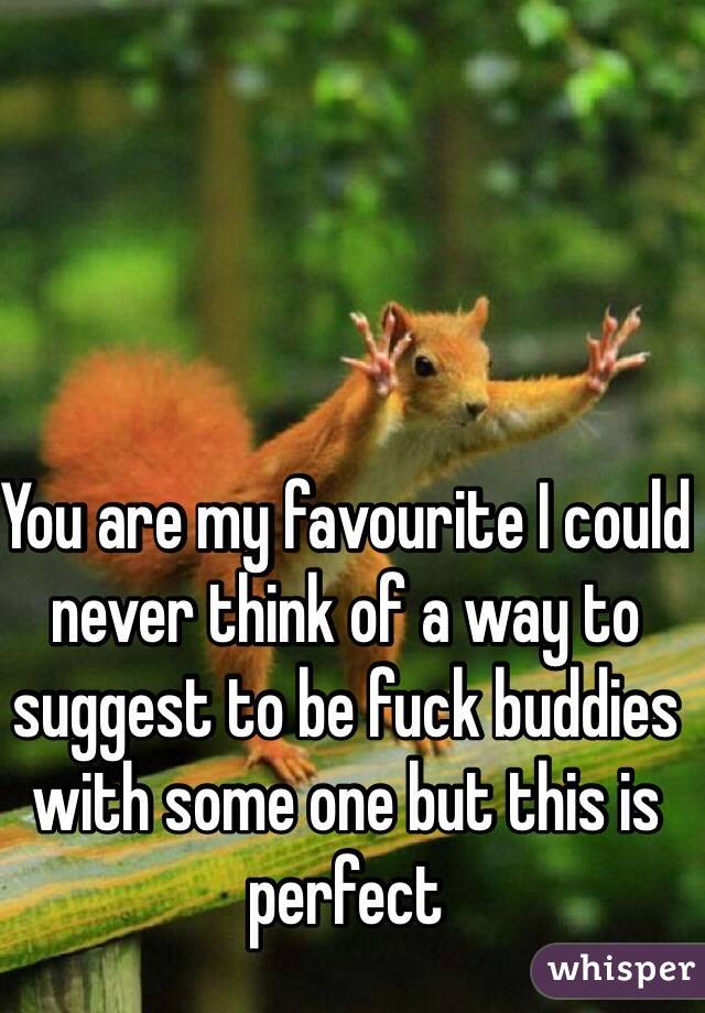 You are my favourite I could never think of a way to suggest to be fuck buddies with some one but this is perfect  