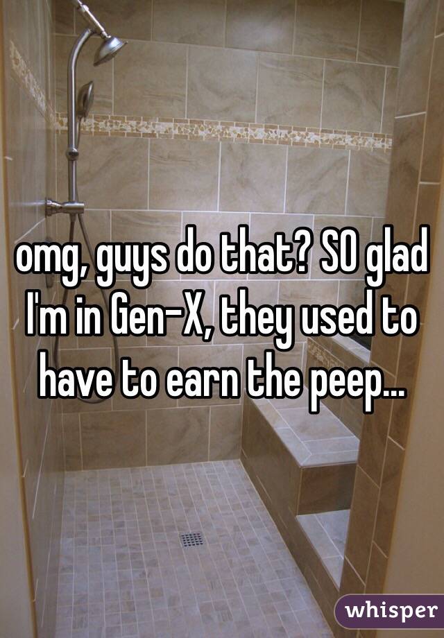 omg, guys do that? SO glad I'm in Gen-X, they used to have to earn the peep...