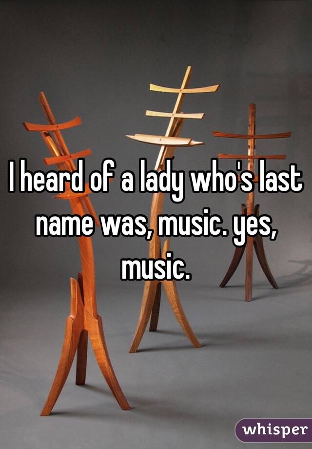 I heard of a lady who's last name was, music. yes, music.