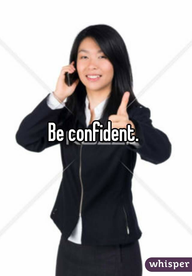 Be confident. 