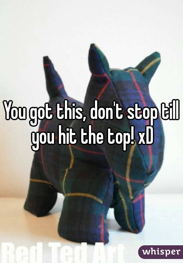 You got this, don't stop till you hit the top! xD