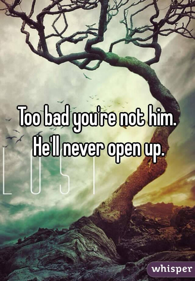 Too bad you're not him. He'll never open up.