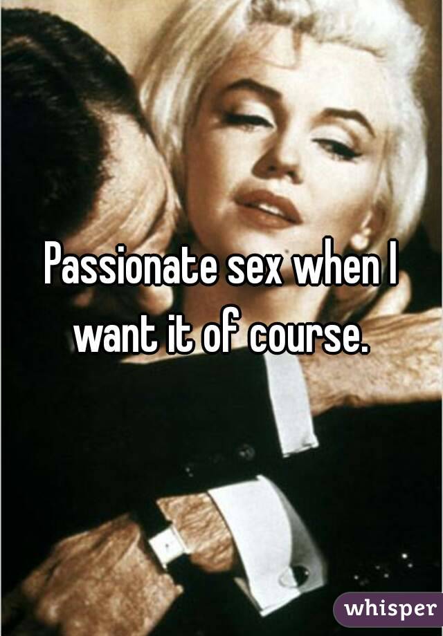 Passionate sex when I want it of course. 