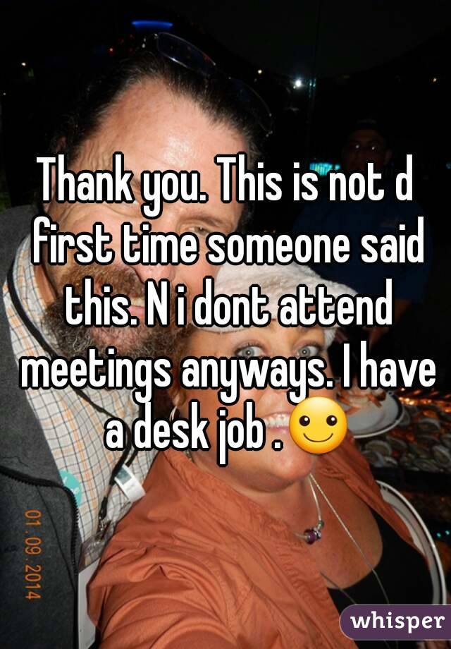 Thank you. This is not d first time someone said this. N i dont attend meetings anyways. I have a desk job .☺