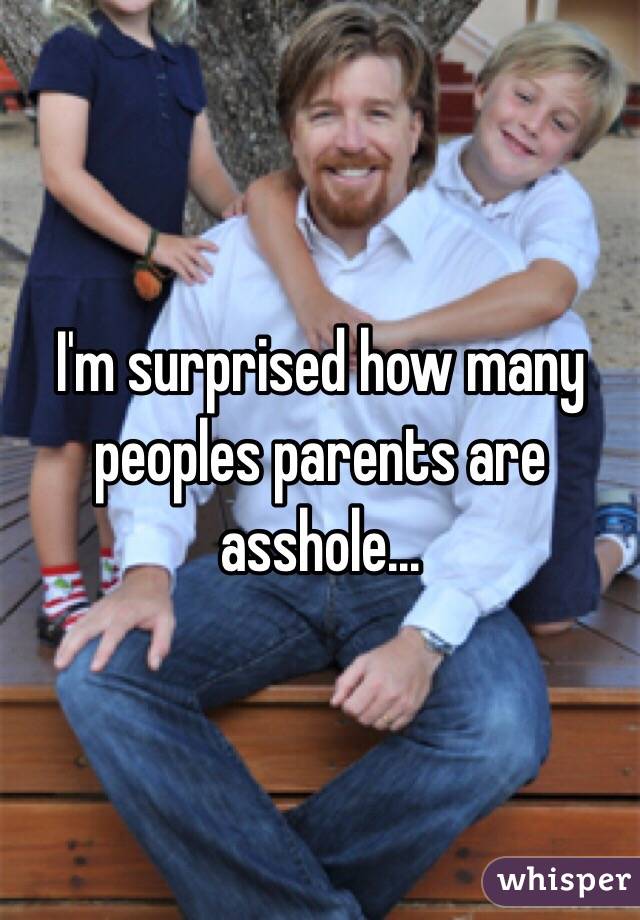 I'm surprised how many peoples parents are asshole...
