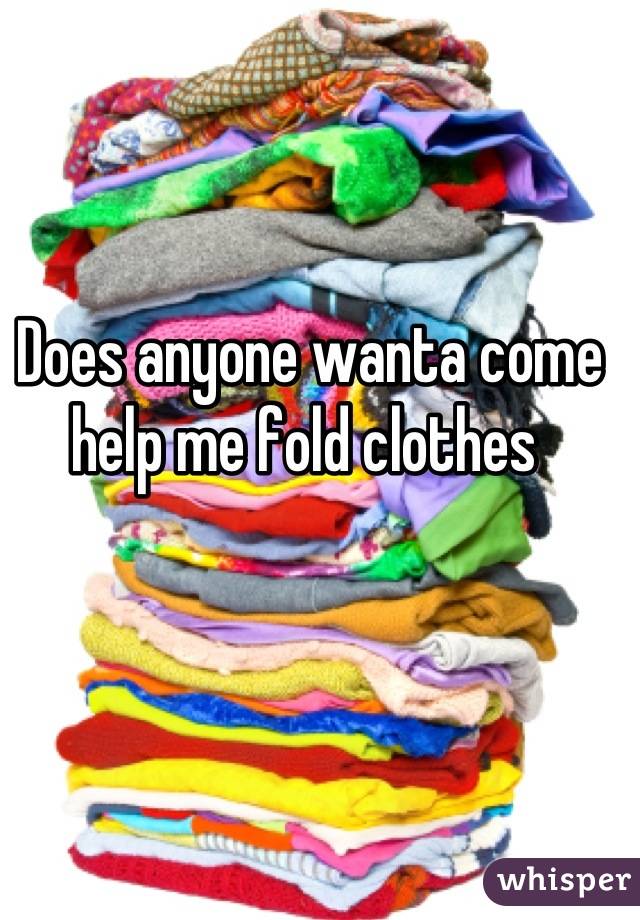 Does anyone wanta come help me fold clothes 