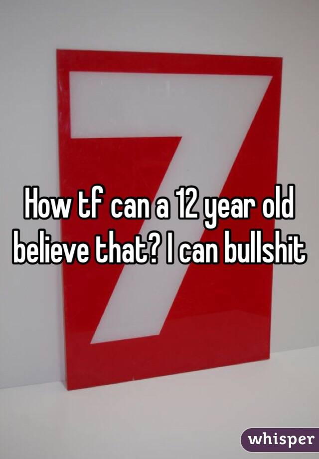 How tf can a 12 year old believe that? I can bullshit