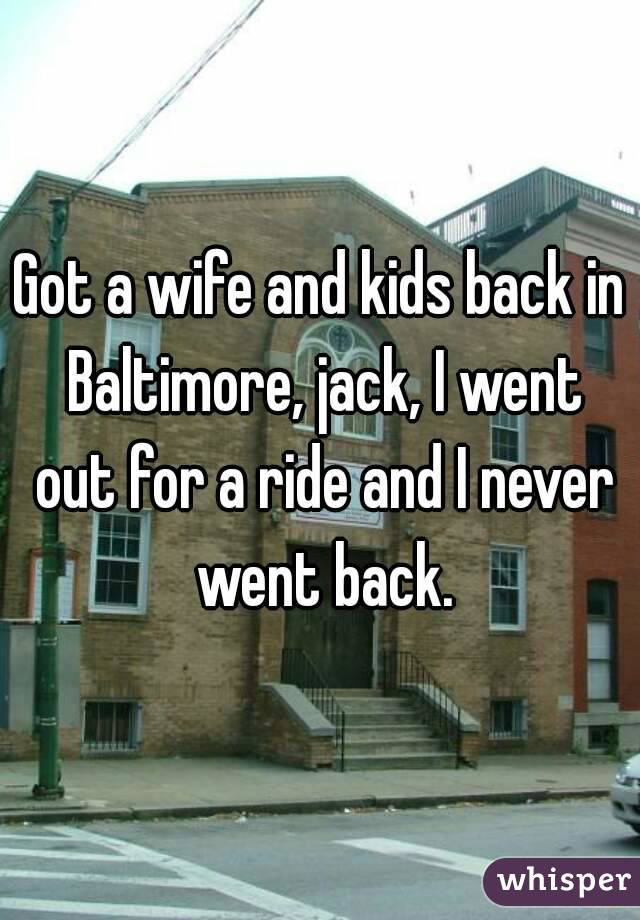 Got a wife and kids back in Baltimore, jack, I went out for a ride and I never went back.