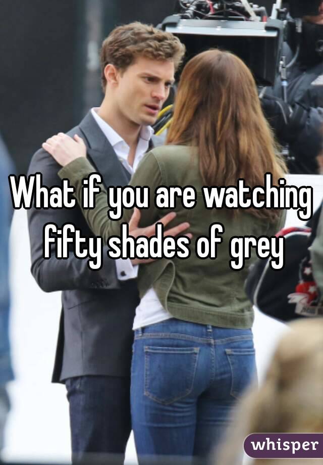What if you are watching fifty shades of grey