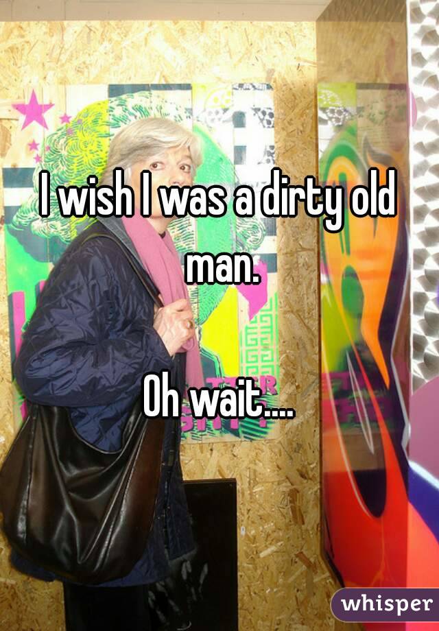 I wish I was a dirty old man.

Oh wait....