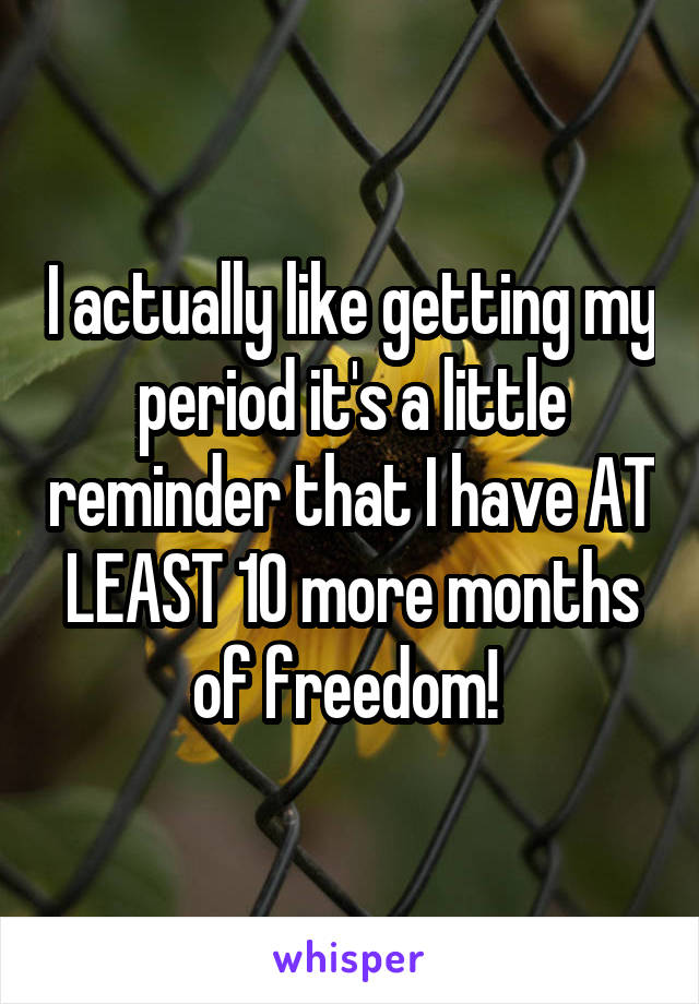 I actually like getting my period it's a little reminder that I have AT LEAST 10 more months of freedom! 