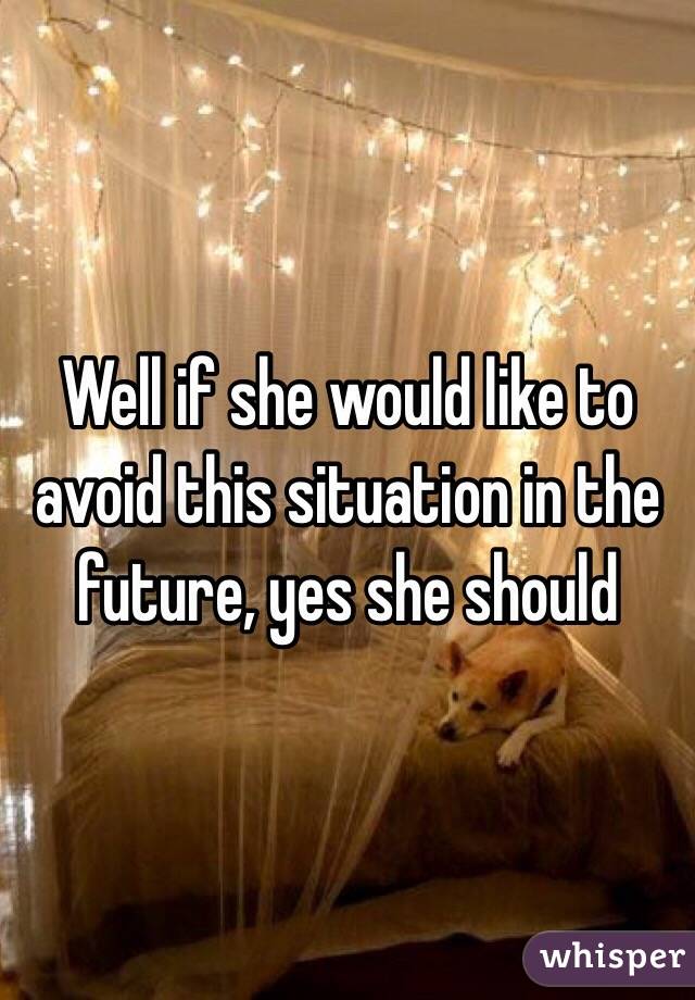 Well if she would like to avoid this situation in the future, yes she should