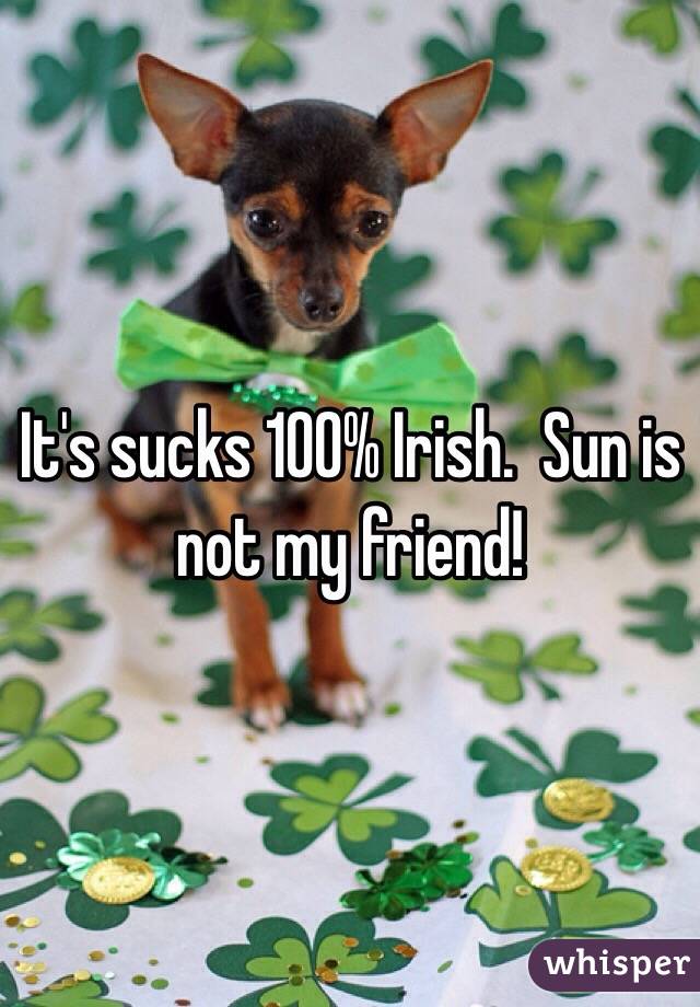 It's sucks 100% Irish.  Sun is not my friend!