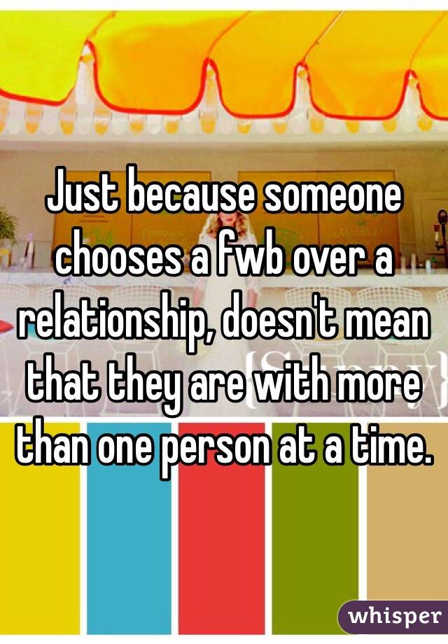 Just because someone chooses a fwb over a relationship, doesn't mean that they are with more than one person at a time. 