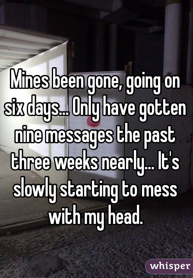 Mines been gone, going on six days... Only have gotten nine messages the past three weeks nearly... It's slowly starting to mess with my head. 