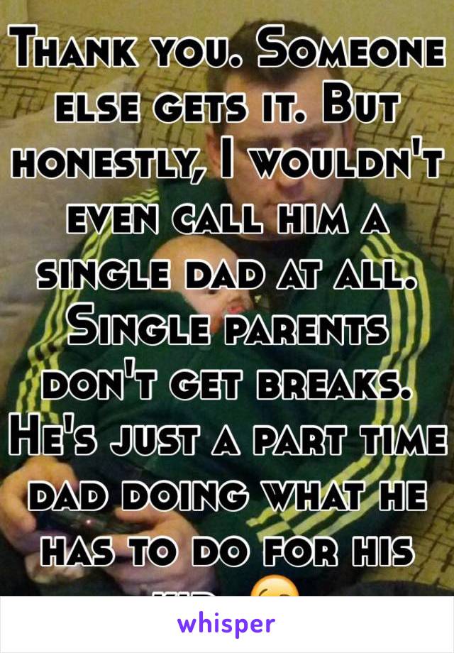 Thank you. Someone else gets it. But honestly, I wouldn't even call him a single dad at all. Single parents don't get breaks. 
He's just a part time dad doing what he has to do for his kid. 😉
