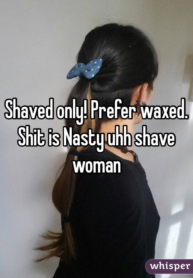 Shaved only! Prefer waxed. Shit is Nasty uhh shave woman 