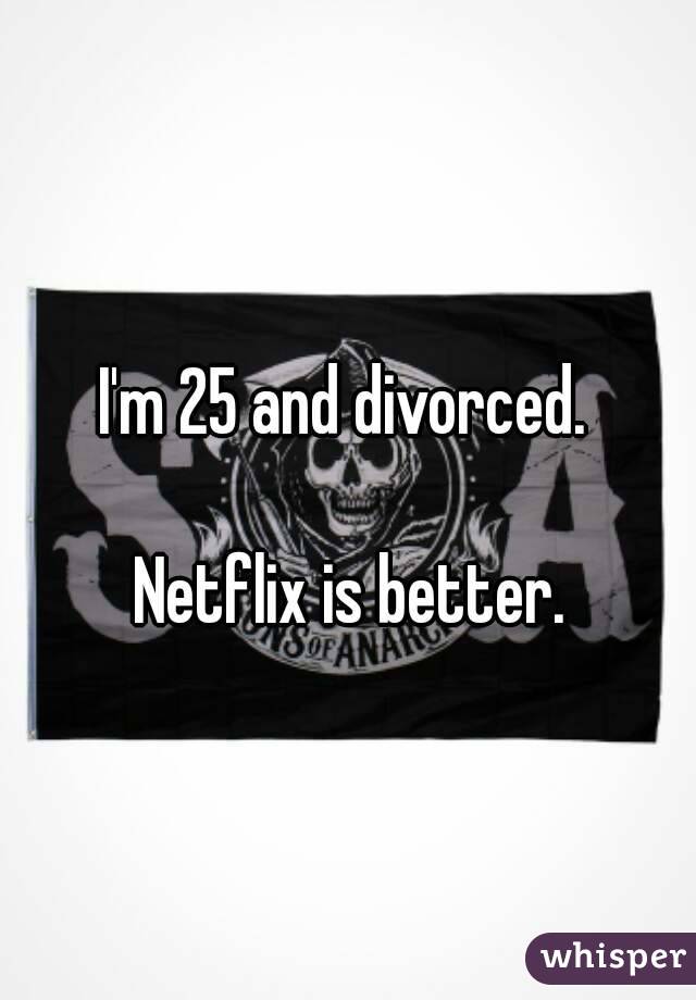 I'm 25 and divorced. 

Netflix is better.