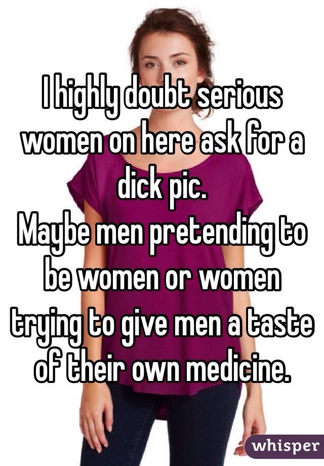 I highly doubt serious women on here ask for a dick pic.
Maybe men pretending to be women or women trying to give men a taste of their own medicine.