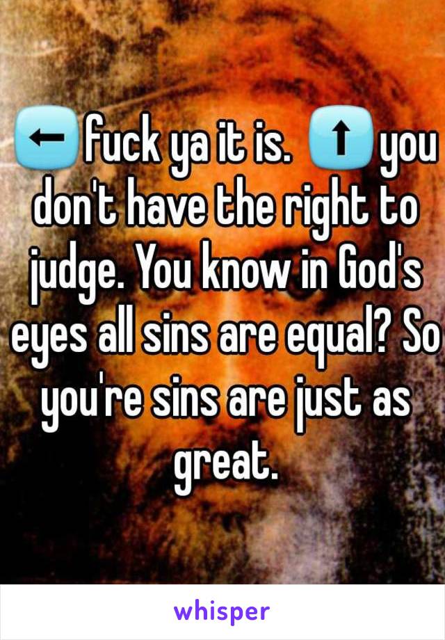 ⬅fuck ya it is. ⬆you don't have the right to judge. You know in God's eyes all sins are equal? So you're sins are just as great.