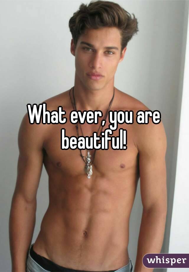 What ever, you are beautiful! 