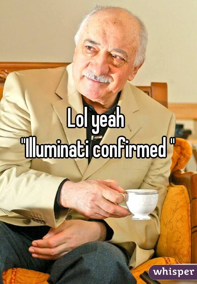 Lol yeah 
"Illuminati confirmed "