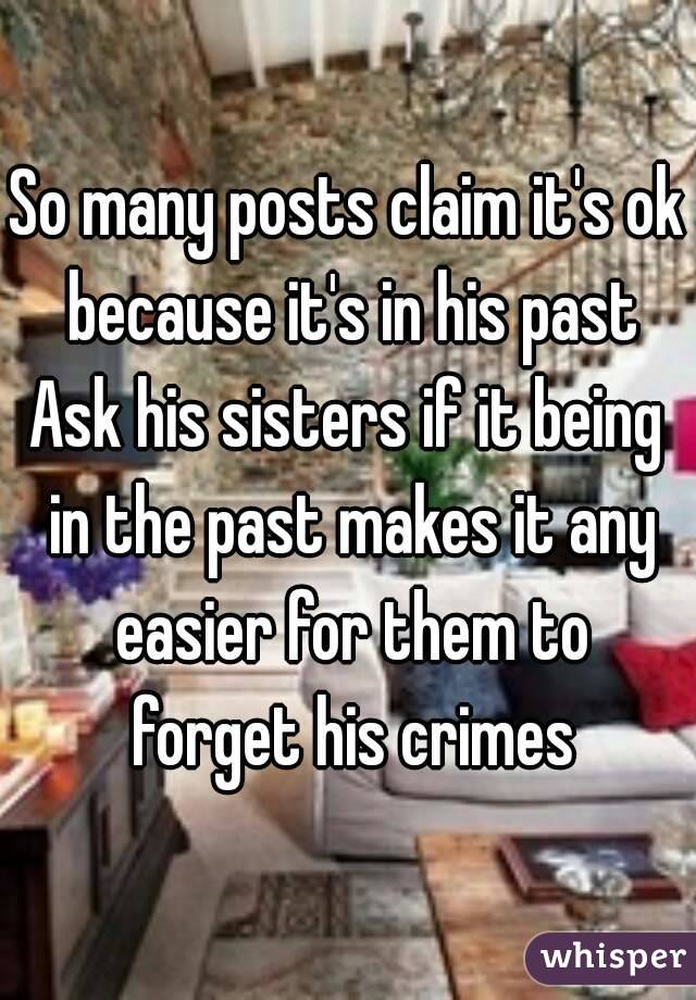 So many posts claim it's ok because it's in his past
Ask his sisters if it being in the past makes it any easier for them to forget his crimes