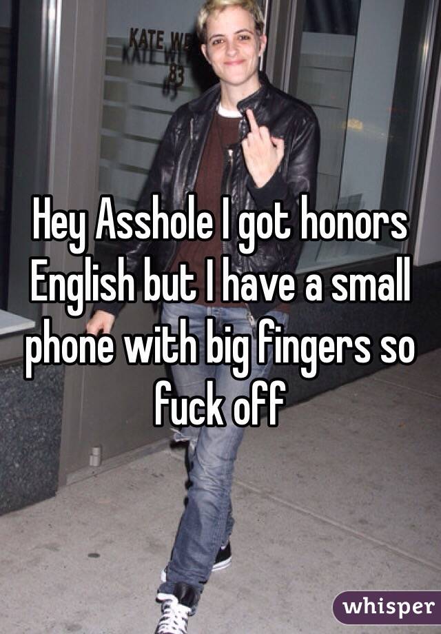 Hey Asshole I got honors English but I have a small phone with big fingers so fuck off
