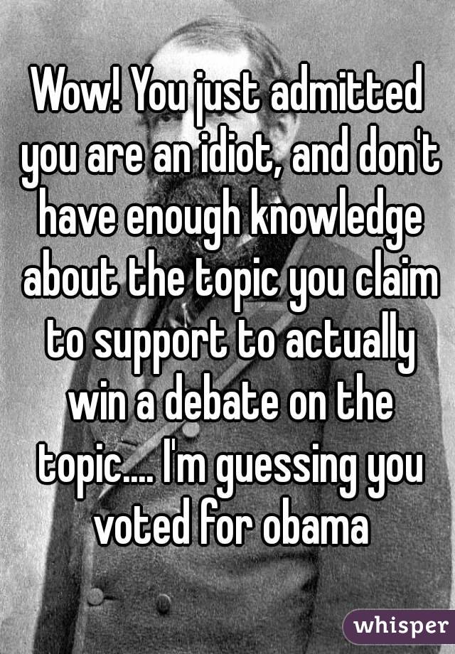 Wow! You just admitted you are an idiot, and don't have enough knowledge about the topic you claim to support to actually win a debate on the topic.... I'm guessing you voted for obama