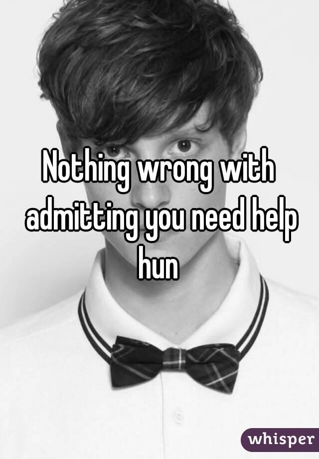 Nothing wrong with admitting you need help hun 