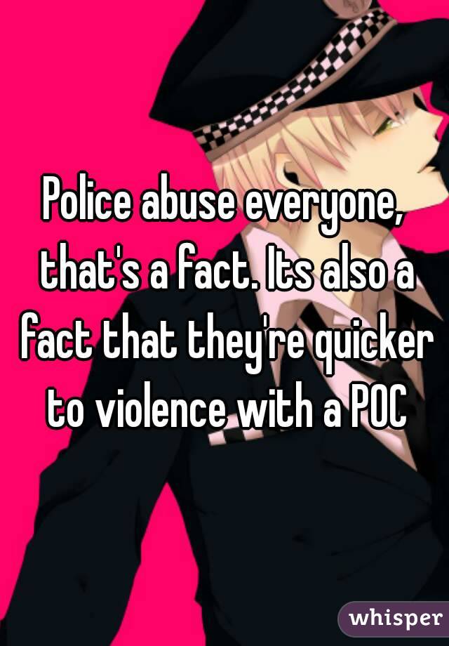 Police abuse everyone, that's a fact. Its also a fact that they're quicker to violence with a POC