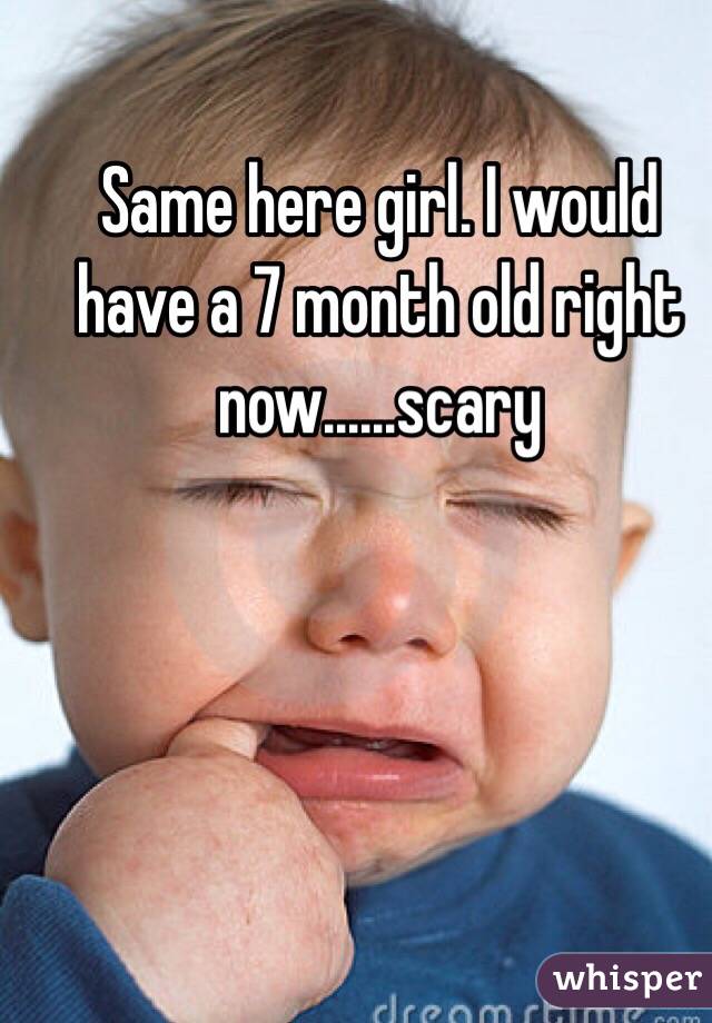 Same here girl. I would have a 7 month old right now......scary 