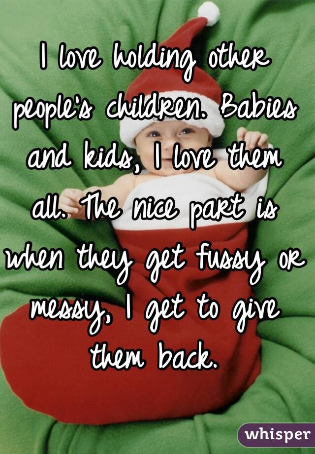 I love holding other people's children. Babies and kids, I love them all. The nice part is when they get fussy or messy, I get to give them back. 