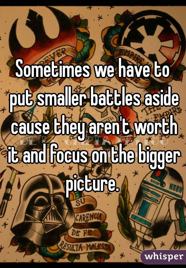 Sometimes we have to put smaller battles aside cause they aren't worth it and focus on the bigger picture. 