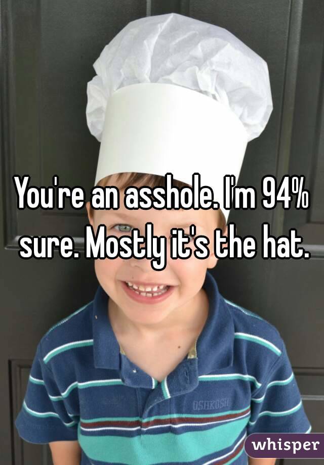 You're an asshole. I'm 94% sure. Mostly it's the hat.