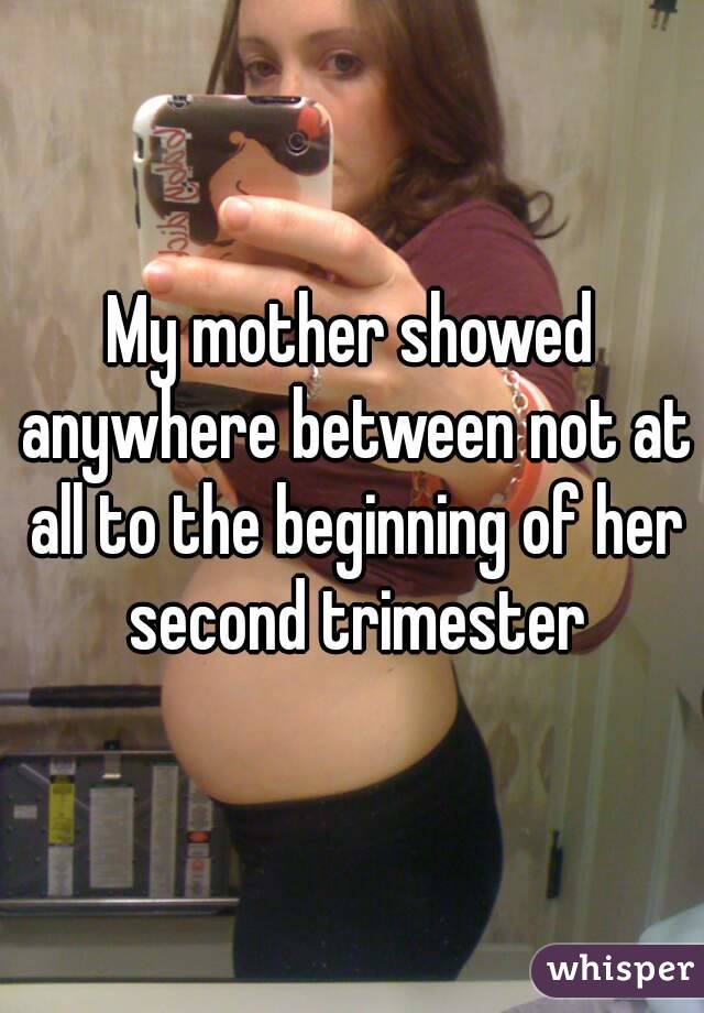 My mother showed anywhere between not at all to the beginning of her second trimester