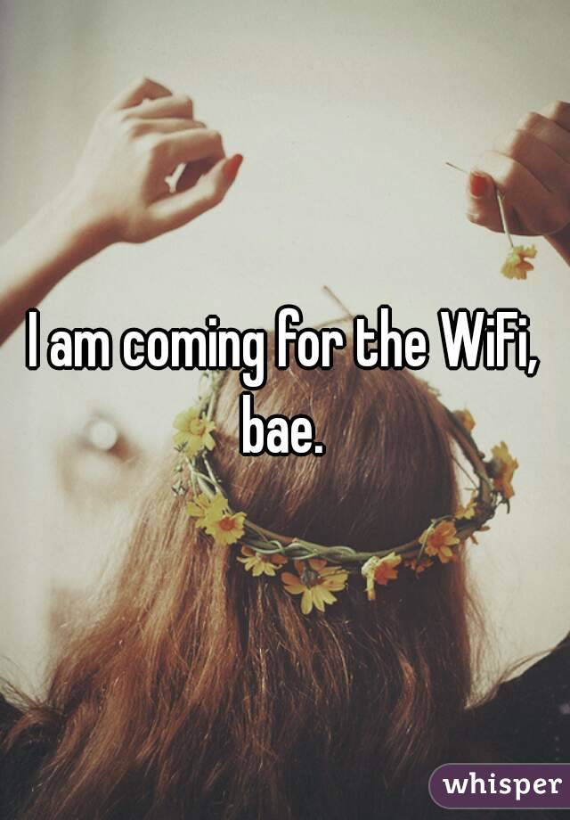 I am coming for the WiFi, bae. 