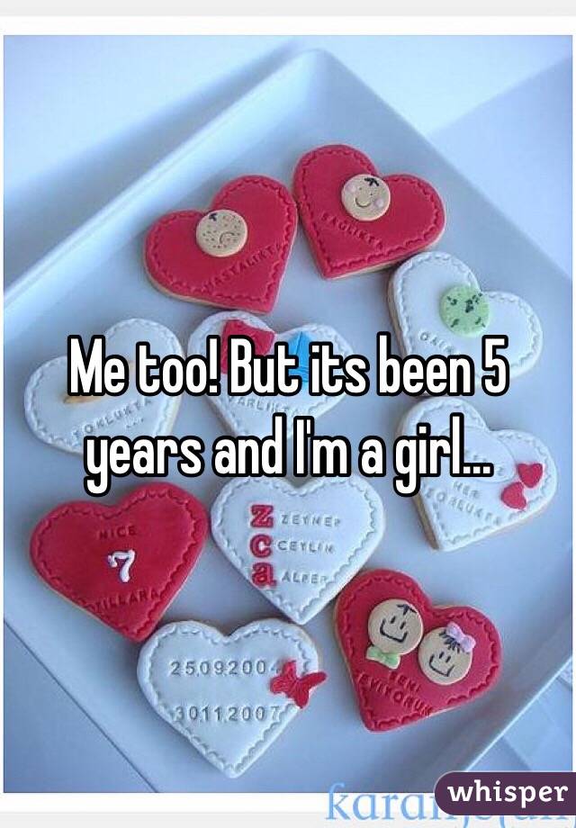 Me too! But its been 5 years and I'm a girl...