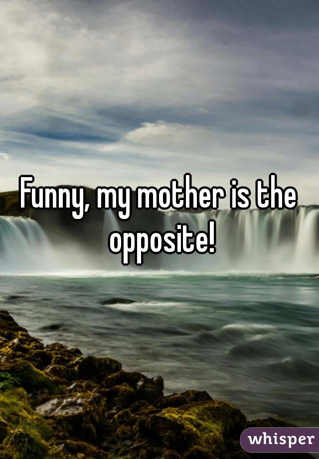 Funny, my mother is the opposite!